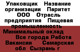 Упаковщик › Название организации ­ Паритет, ООО › Отрасль предприятия ­ Пищевая промышленность › Минимальный оклад ­ 26 000 - Все города Работа » Вакансии   . Самарская обл.,Сызрань г.
